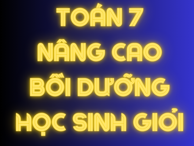 TOÁN  NÂNG CAO BỒI DƯỠNG HỌC SINH GIỎI LỚP 7